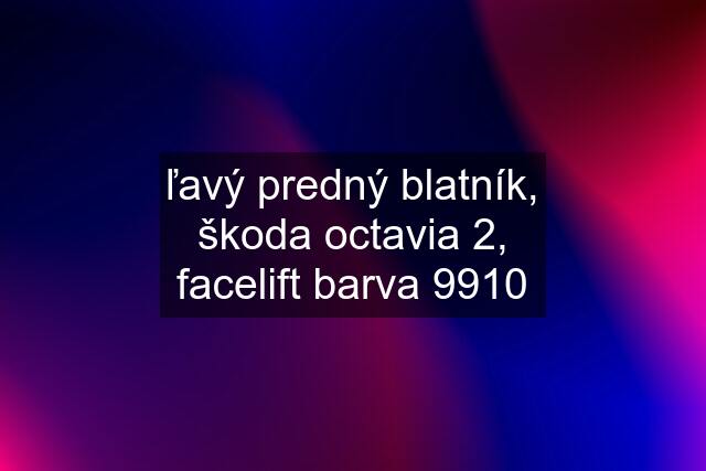 ľavý predný blatník, škoda octavia 2, facelift barva 9910