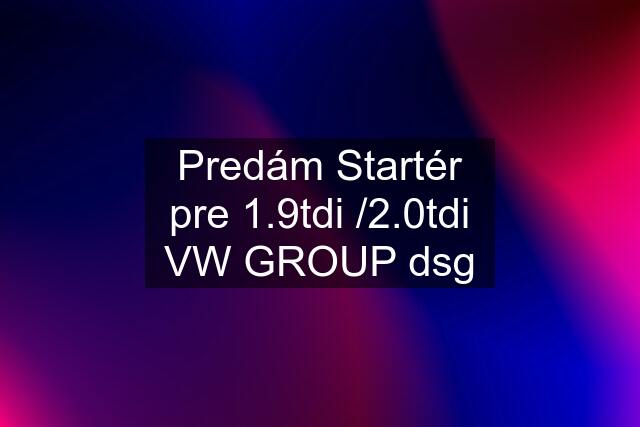 Predám Startér pre 1.9tdi /2.0tdi VW GROUP dsg