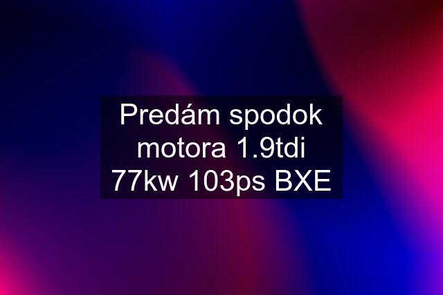 Predám spodok motora 1.9tdi 77kw 103ps BXE