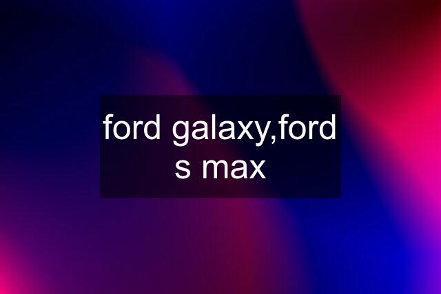 ford galaxy,ford s max