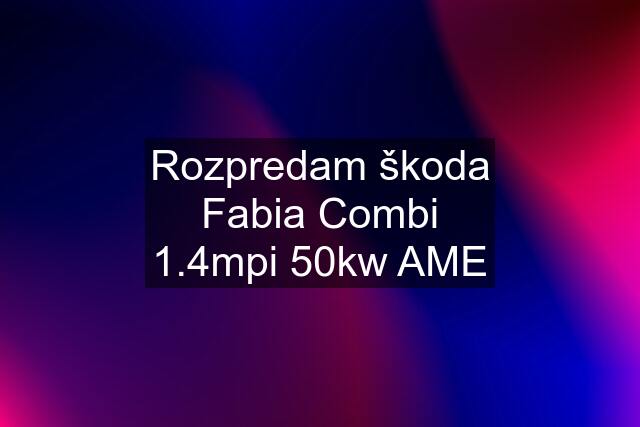 Rozpredam škoda Fabia Combi 1.4mpi 50kw AME