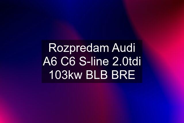 Rozpredam Audi A6 C6 S-line 2.0tdi 103kw BLB BRE