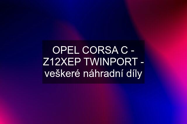 OPEL CORSA C - Z12XEP TWINPORT - veškeré náhradní díly