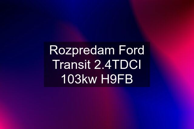 Rozpredam Ford Transit 2.4TDCI 103kw H9FB