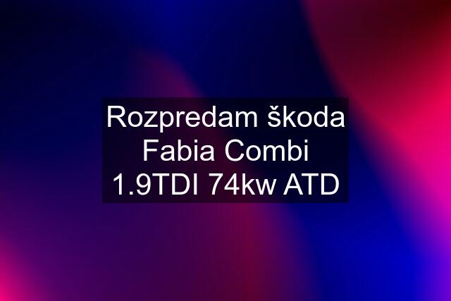 Rozpredam škoda Fabia Combi 1.9TDI 74kw ATD