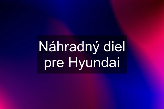 Náhradný diel pre Hyundai