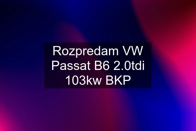 Rozpredam VW Passat B6 2.0tdi 103kw BKP