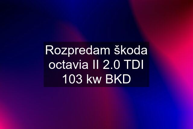 Rozpredam škoda octavia II 2.0 TDI 103 kw BKD