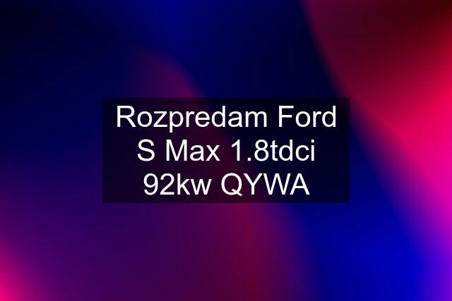 Rozpredam Ford S Max 1.8tdci 92kw QYWA