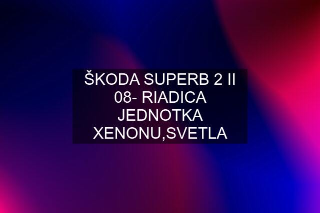 ŠKODA SUPERB 2 II 08- RIADICA JEDNOTKA XENONU,SVETLA