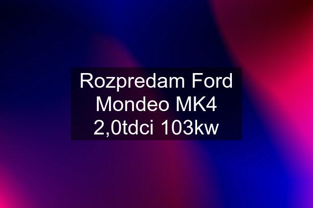 Rozpredam Ford Mondeo MK4 2,0tdci 103kw