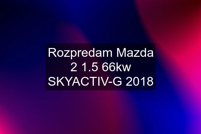 Rozpredam Mazda 2 1.5 66kw SKYACTIV-G 2018