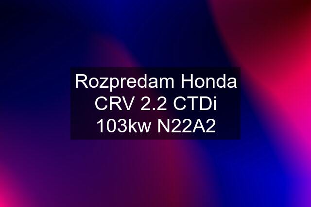 Rozpredam Honda CRV 2.2 CTDi 103kw N22A2