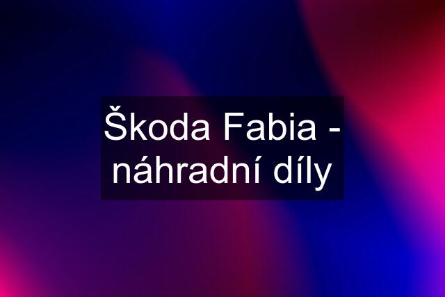 Škoda Fabia - náhradní díly