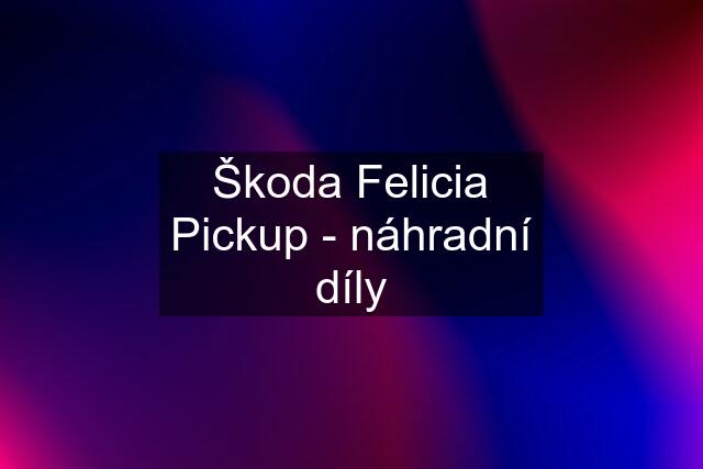 Škoda Felicia Pickup - náhradní díly