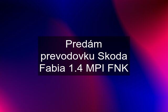 Predám prevodovku Skoda Fabia 1.4 MPI FNK