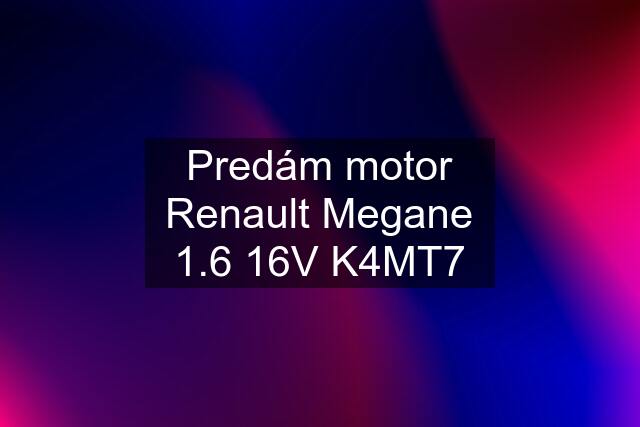 Predám motor Renault Megane 1.6 16V K4MT7