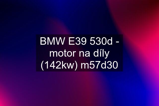 BMW E39 530d - motor na díly (142kw) m57d30