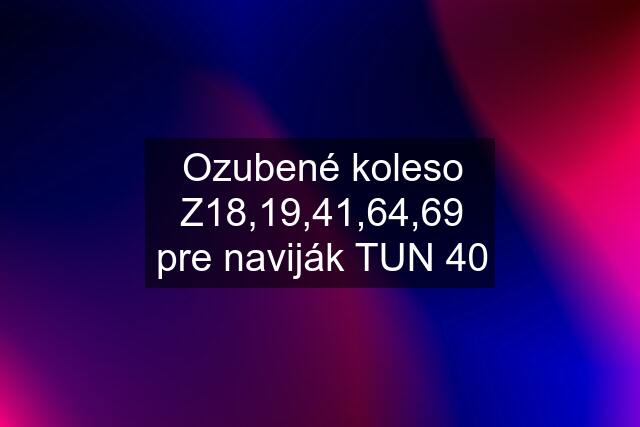 Ozubené koleso Z18,19,41,64,69 pre naviják TUN 40