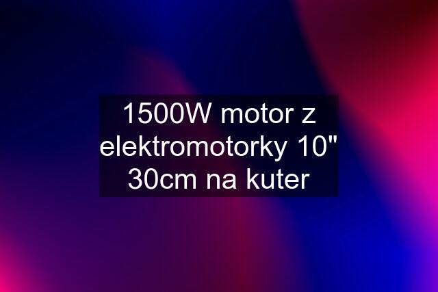 1500W motor z elektromotorky 10" 30cm na kuter