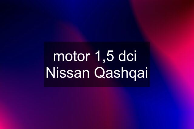 motor 1,5 dci  Nissan Qashqai