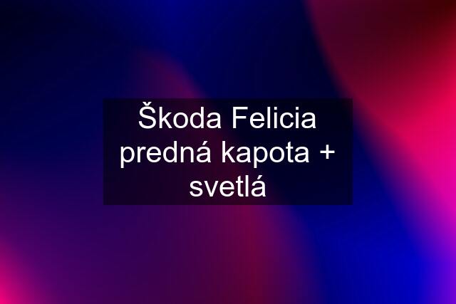 Škoda Felicia predná kapota + svetlá