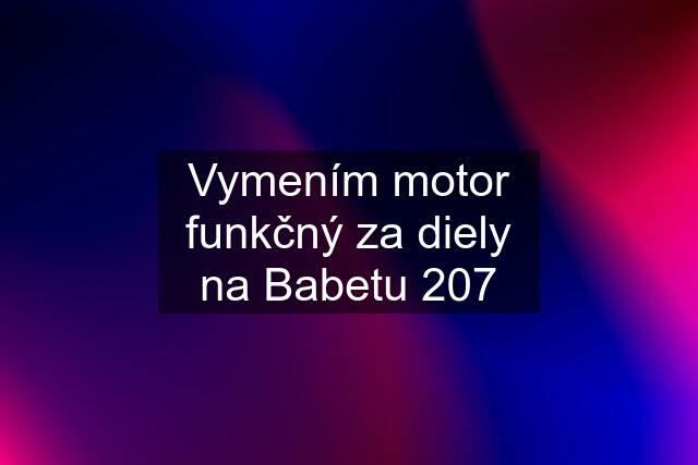 Vymením motor funkčný za diely na Babetu 207