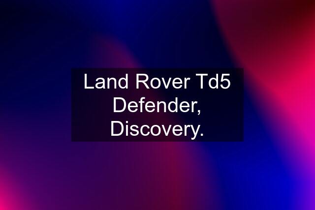 Land Rover Td5 Defender, Discovery.