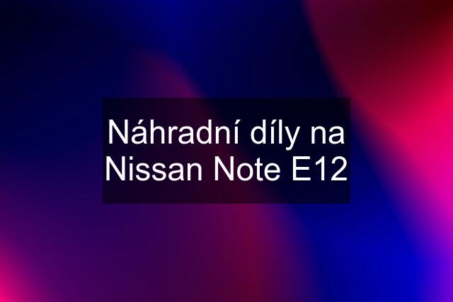 Náhradní díly na Nissan Note E12