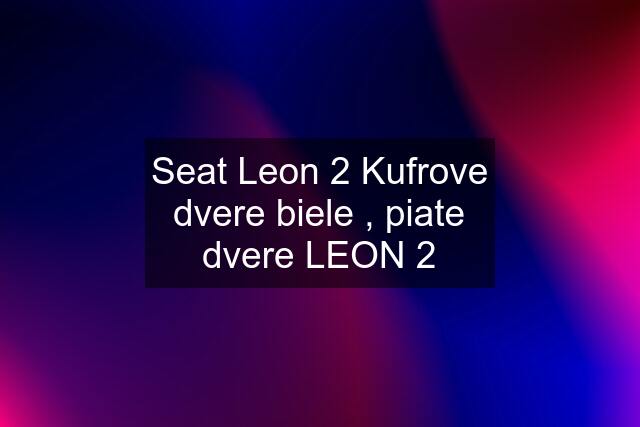 Seat Leon 2 Kufrove dvere biele , piate dvere LEON 2