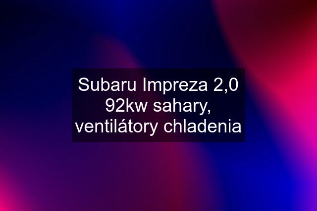 Subaru Impreza 2,0 92kw sahary, ventilátory chladenia