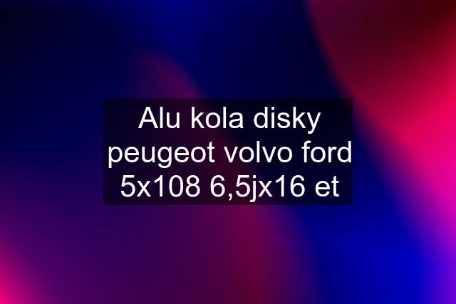 Alu kola disky peugeot volvo ford 5x108 6,5jx16 et