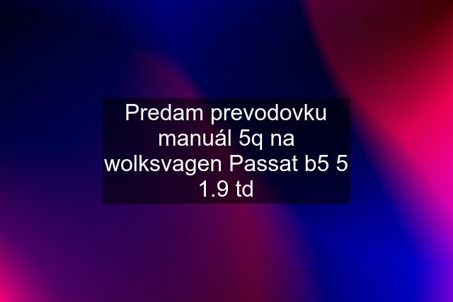 Predam prevodovku manuál 5q na wolksvagen Passat b5 5 1.9 td