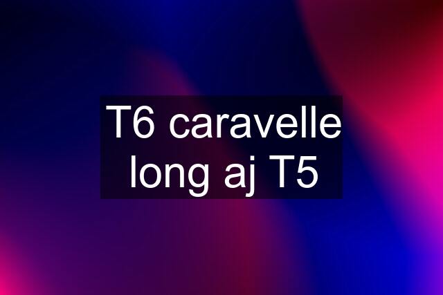 T6 caravelle long aj T5