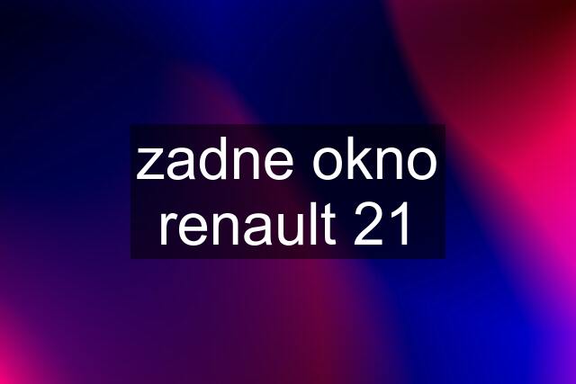 zadne okno renault 21
