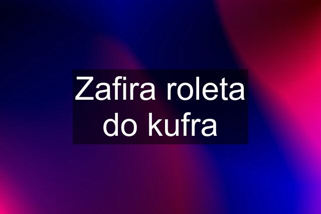 Zafira roleta do kufra