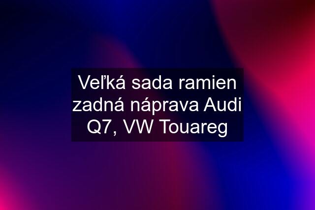 Veľká sada ramien zadná náprava Audi Q7, VW Touareg