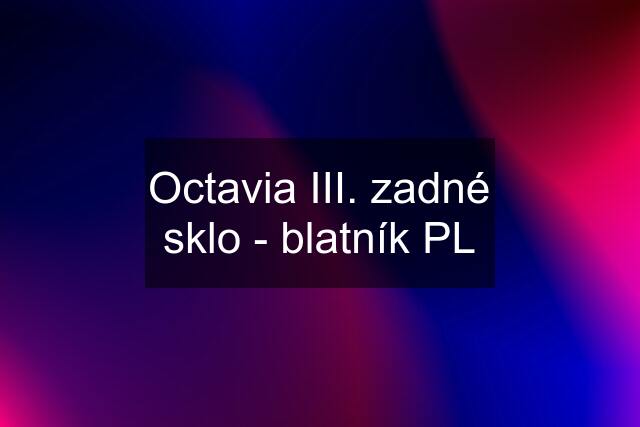 Octavia III. zadné sklo - blatník PL