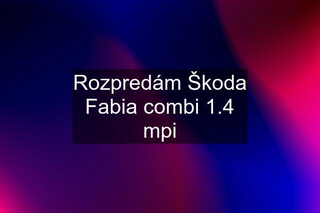Rozpredám Škoda Fabia combi 1.4 mpi