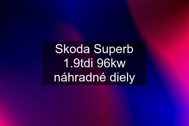 Skoda Superb 1.9tdi 96kw náhradné diely