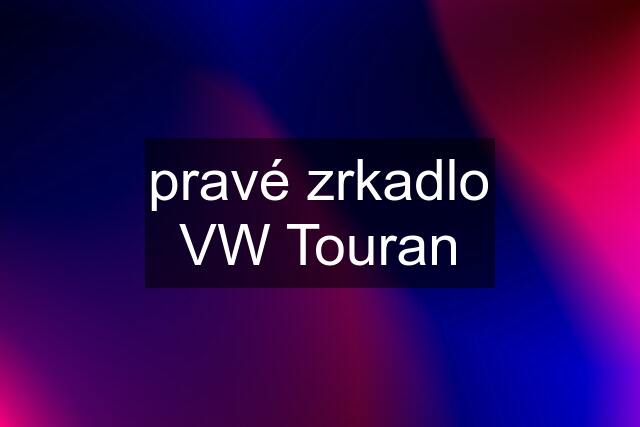 pravé zrkadlo VW Touran