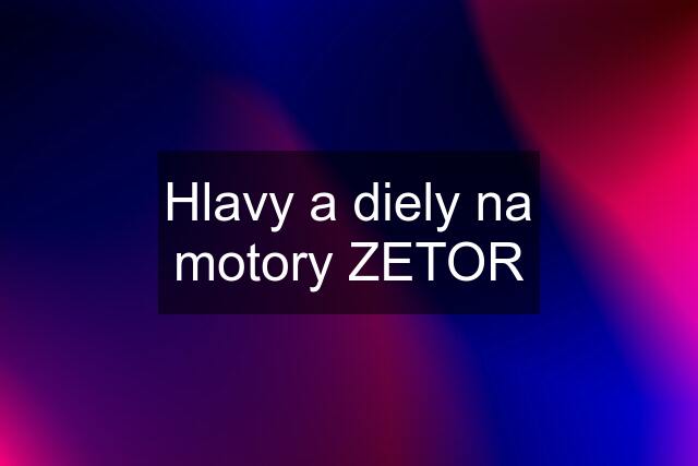 Hlavy a diely na motory ZETOR