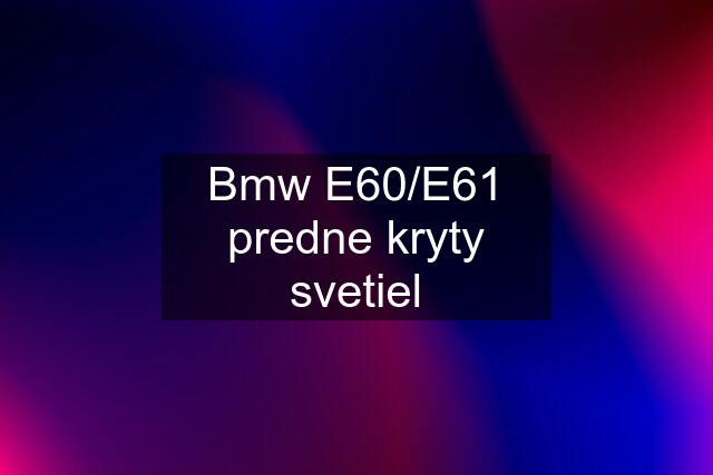 Bmw E60/E61 predne kryty svetiel