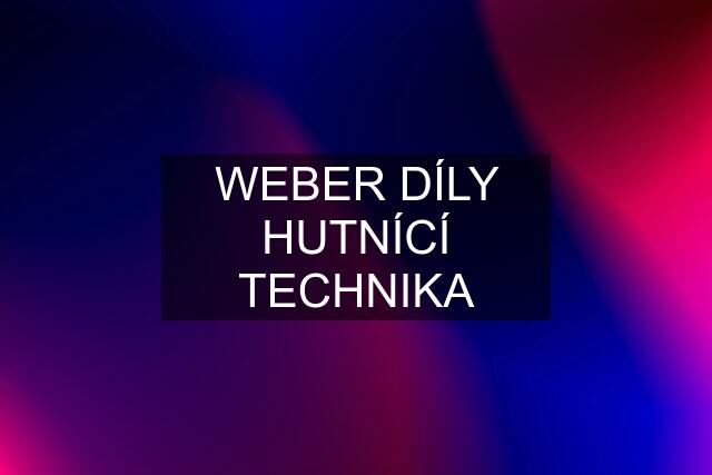 WEBER DÍLY HUTNÍCÍ TECHNIKA