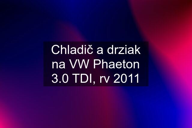 Chladič a drziak na VW Phaeton 3.0 TDI, rv 2011