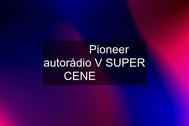 ✅✅✅ Pioneer autorádio V SUPER CENE ✅✅✅