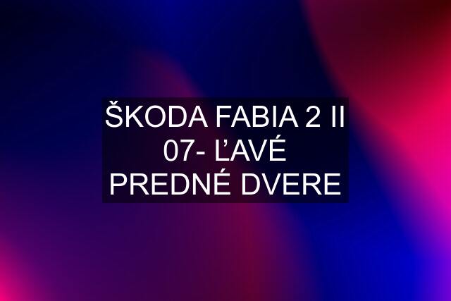 ŠKODA FABIA 2 II 07- ĽAVÉ PREDNÉ DVERE