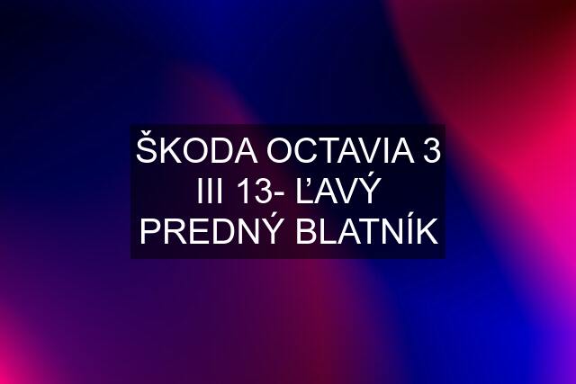 ŠKODA OCTAVIA 3 III 13- ĽAVÝ PREDNÝ BLATNÍK