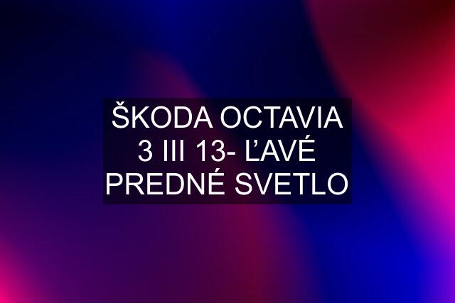 ŠKODA OCTAVIA 3 III 13- ĽAVÉ PREDNÉ SVETLO
