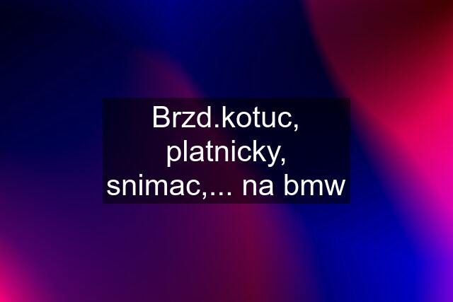 Brzd.kotuc, platnicky, snimac,... na bmw